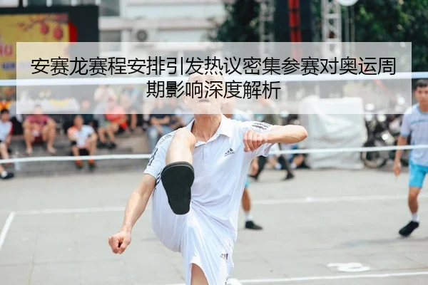 安赛龙赛程安排引发热议密集参赛对奥运周期影响深度解析