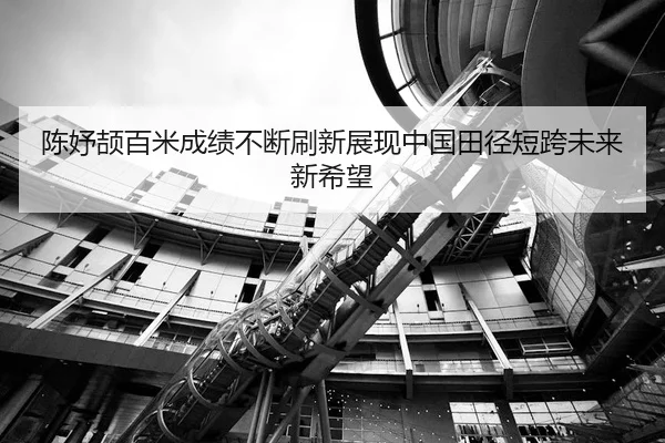 陈妤颉百米成绩不断刷新展现中国田径短跨未来新希望