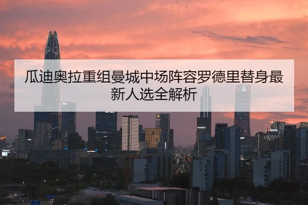 瓜迪奥拉重组曼城中场阵容罗德里替身最新人选全解析