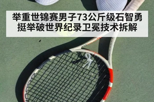 举重世锦赛男子73公斤级石智勇挺举破世界纪录卫冕技术拆解