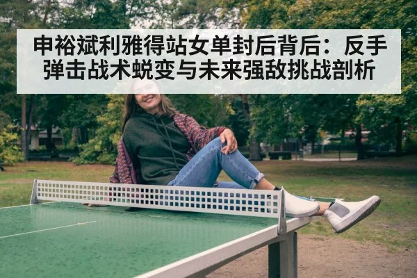 申裕斌利雅得站女单封后背后：反手弹击战术蜕变与未来强敌挑战剖析
