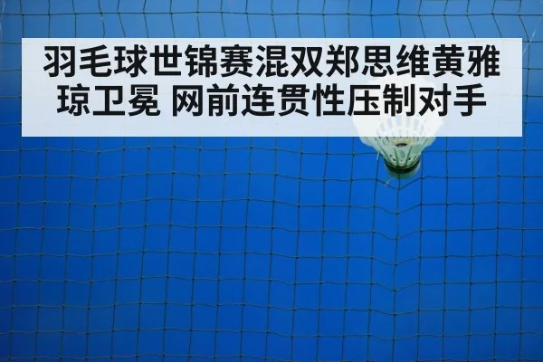 羽毛球世锦赛混双郑思维黄雅琼卫冕 网前连贯性压制对手