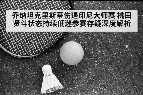 乔纳坦克里斯蒂伤退印尼大师赛 桃田贤斗状态持续低迷参赛存疑深度解析