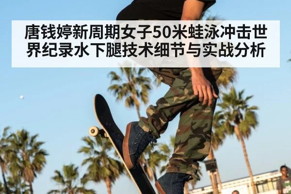 唐钱婷新周期女子50米蛙泳冲击世界纪录水下腿技术细节与实战分析