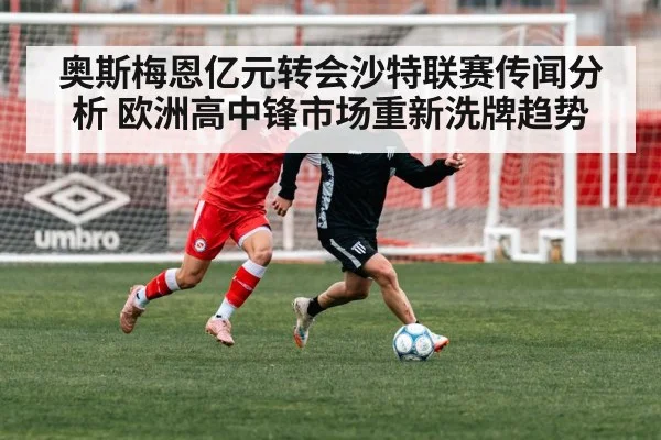 奥斯梅恩亿元转会沙特联赛传闻分析 欧洲高中锋市场重新洗牌趋势