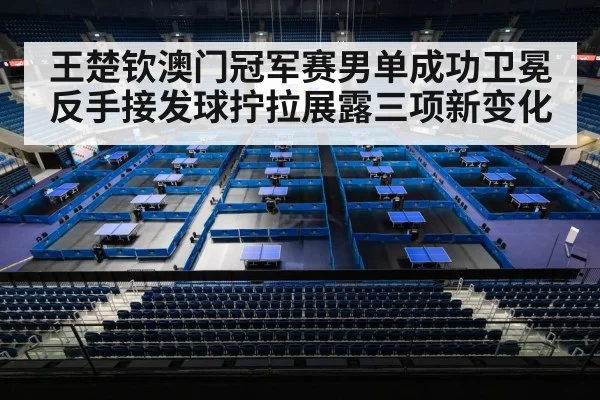 王楚钦澳门冠军赛男单成功卫冕 反手接发球拧拉展露三项新变化