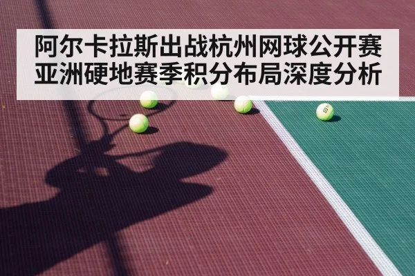 阿尔卡拉斯出战杭州网球公开赛 亚洲硬地赛季积分布局深度分析