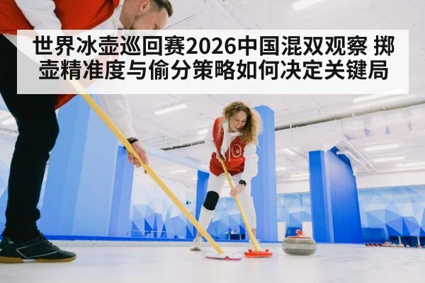 世界冰壶巡回赛2026中国混双观察 掷壶精准度与偷分策略如何决定关键局