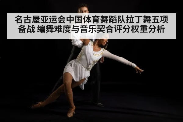 名古屋亚运会中国体育舞蹈队拉丁舞五项备战 编舞难度与音乐契合评分权重分析