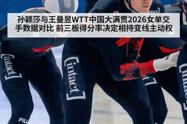 孙颖莎与王曼昱WTT中国大满贯2026女单交手数据对比 前三板得分率决定相持变线主动权