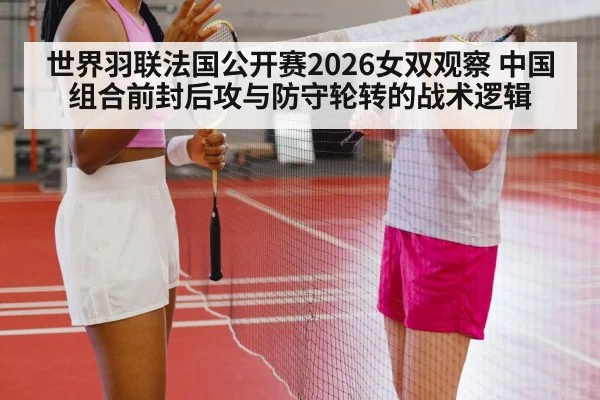 世界羽联法国公开赛2026女双观察 中国组合前封后攻与防守轮转的战术逻辑