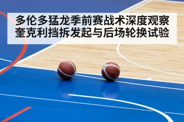 多伦多猛龙季前赛战术深度观察 奎克利挡拆发起与后场轮换试验