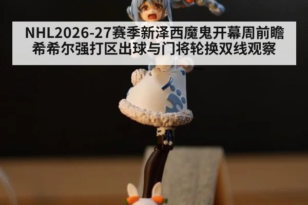 NHL2026-27赛季新泽西魔鬼开幕周前瞻 希希尔强打区出球与门将轮换双线观察