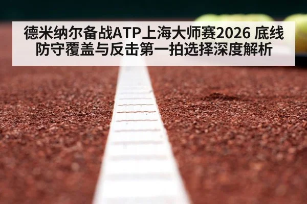 德米纳尔备战ATP上海大师赛2026 底线防守覆盖与反击第一拍选择深度解析