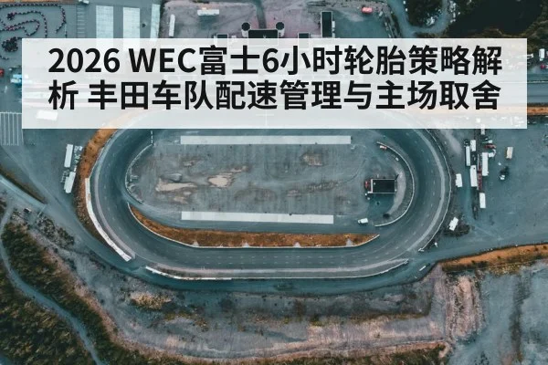 2026 WEC富士6小时轮胎策略解析 丰田车队配速管理与主场取舍