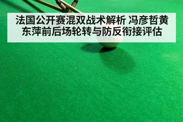 法国公开赛混双战术解析 冯彦哲黄东萍前后场轮转与防反衔接评估