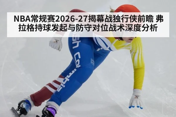 NBA常规赛2026-27揭幕战独行侠前瞻 弗拉格持球发起与防守对位战术深度分析