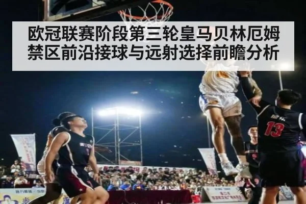 欧冠联赛阶段第三轮皇马贝林厄姆禁区前沿接球与远射选择前瞻分析
