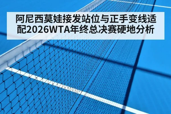 阿尼西莫娃接发站位与正手变线适配2026WTA年终总决赛硬地分析