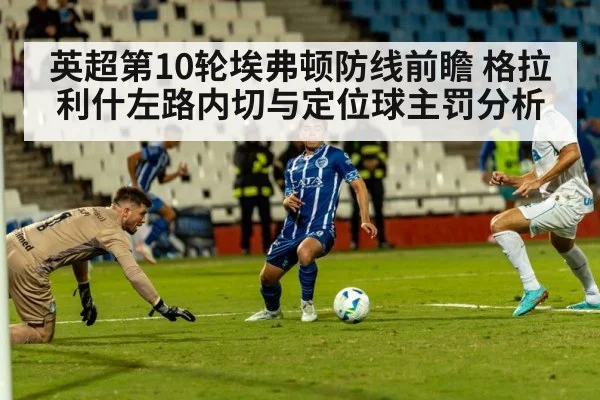 英超第10轮埃弗顿防线前瞻 格拉利什左路内切与定位球主罚分析