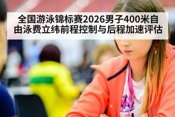 全国游泳锦标赛2026男子400米自由泳费立纬前程控制与后程加速评估